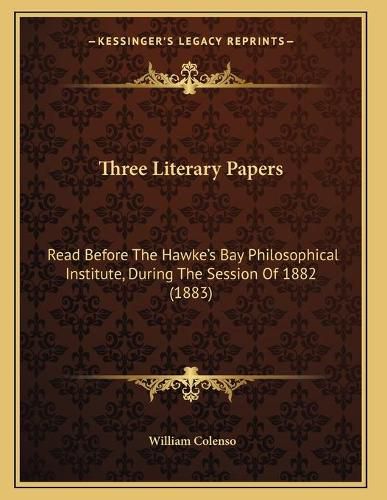 Cover image for Three Literary Papers: Read Before the Hawke's Bay Philosophical Institute, During the Session of 1882 (1883)