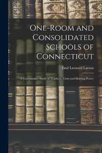 Cover image for One-room and Consolidated Schools of Connecticut: a Comparative Study of Teachers, Costs and Holding Power