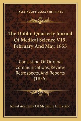 Cover image for The Dublin Quarterly Journal of Medical Science V19, February and May, 1855: Consisting of Original Communications, Review, Retrospects, and Reports (1855)