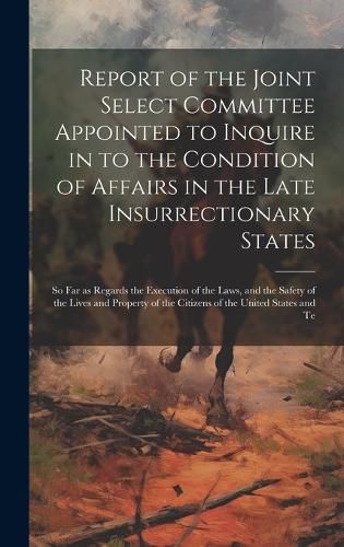 Cover image for Report of the Joint Select Committee Appointed to Inquire in to the Condition of Affairs in the Late Insurrectionary States