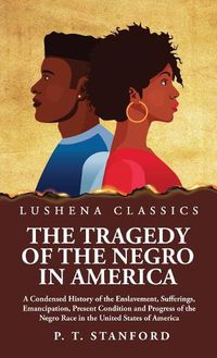 Cover image for The Tragedy of the Negro in America A Condensed History of the Enslavement, Sufferings, Emancipation, Present Condition and Progress of the Negro Race in the United States of America