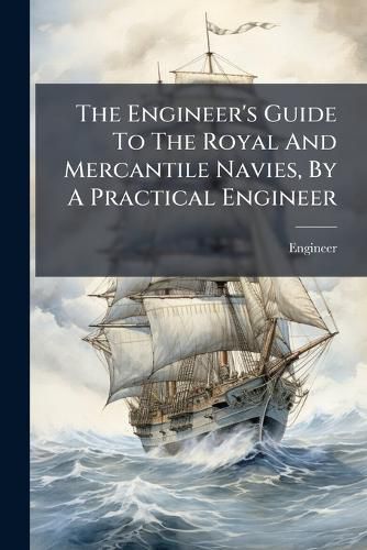 Cover image for The Engineer's Guide To The Royal And Mercantile Navies, By A Practical Engineer