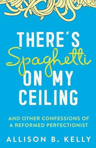 Cover image for There's Spaghetti on My Ceiling: And Other Confessions of a Reformed Perfectionist