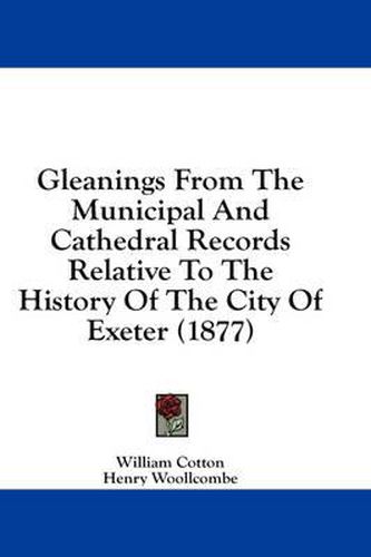 Cover image for Gleanings from the Municipal and Cathedral Records Relative to the History of the City of Exeter (1877)