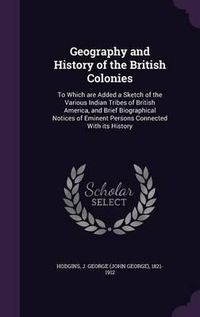 Cover image for Geography and History of the British Colonies: To Which Are Added a Sketch of the Various Indian Tribes of British America, and Brief Biographical Notices of Eminent Persons Connected with Its History