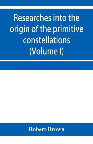 Cover image for Researches into the origin of the primitive constellations of the Greeks, Phoenicians and Babylonians (Volume I)