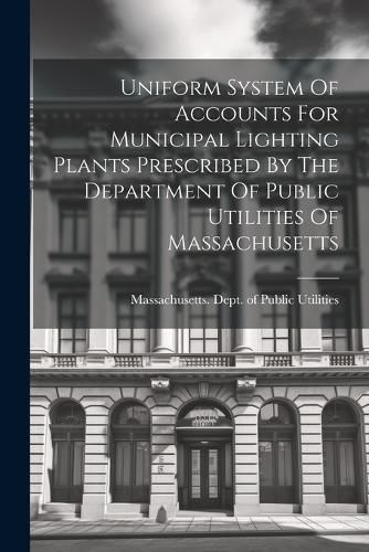 Cover image for Uniform System Of Accounts For Municipal Lighting Plants Prescribed By The Department Of Public Utilities Of Massachusetts