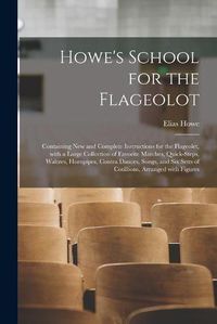 Cover image for Howe's School for the Flageolot; Containing New and Complete Instructions for the Flageolet, With a Large Collection of Favorite Marches, Quick-steps, Waltzes, Hornpipes, Contra Dances, Songs, and Six Setts of Cotillions, Arranged With Figures