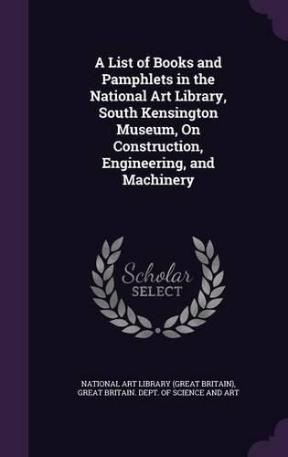 A List of Books and Pamphlets in the National Art Library, South Kensington Museum, on Construction, Engineering, and Machinery