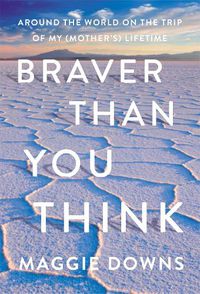 Cover image for Braver Than You Think: Around the World on the Trip of My (Mother's) Lifetime