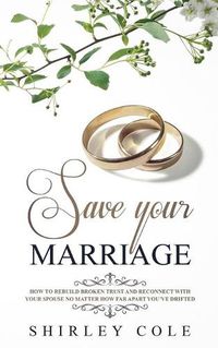 Cover image for Save Your Marriage: How To Rebuild Broken Trust And Reconnect With Your Spouse No Matter How Far Apart You've Drifted