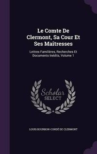 Cover image for Le Comte de Clermont, Sa Cour Et Ses Maitresses: Lettres Familieres, Recherches Et Documents Inedits, Volume 1