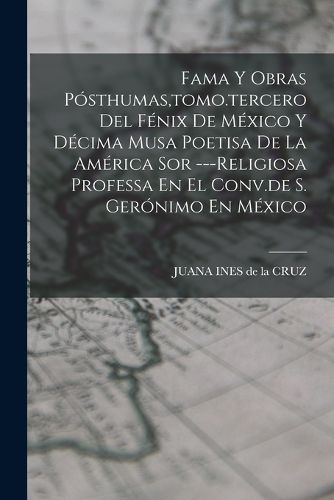 Cover image for Fama Y Obras Posthumas, tomo.tercero Del Fenix De Mexico Y Decima Musa Poetisa De La America Sor ---religiosa Professa En El Conv.de S. Geronimo En Mexico