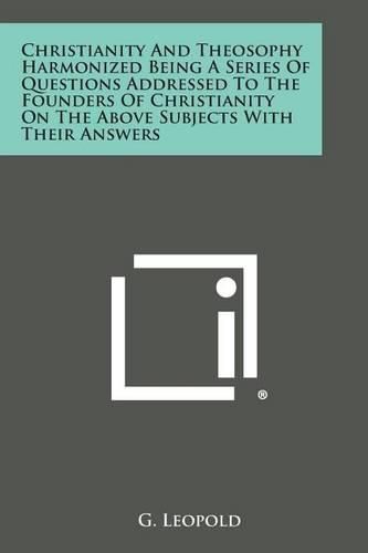 Cover image for Christianity and Theosophy Harmonized Being a Series of Questions Addressed to the Founders of Christianity on the Above Subjects with Their Answers