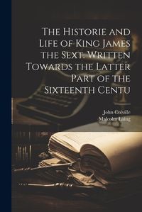 Cover image for The Historie and Life of King James the Sext. Written Towards the Latter Part of the Sixteenth Centu