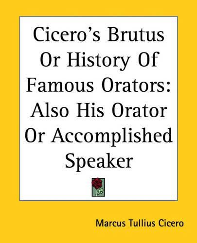 Cover image for Cicero's Brutus Or History Of Famous Orators: Also His Orator Or Accomplished Speaker