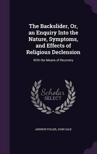 Cover image for The Backslider, Or, an Enquiry Into the Nature, Symptoms, and Effects of Religious Declension: With the Means of Recovery