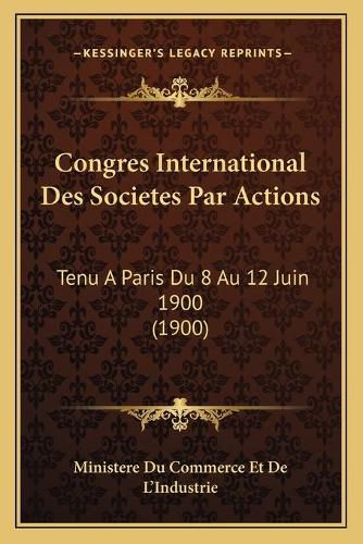 Congres International Des Societes Par Actions: Tenu a Paris Du 8 Au 12 Juin 1900 (1900)