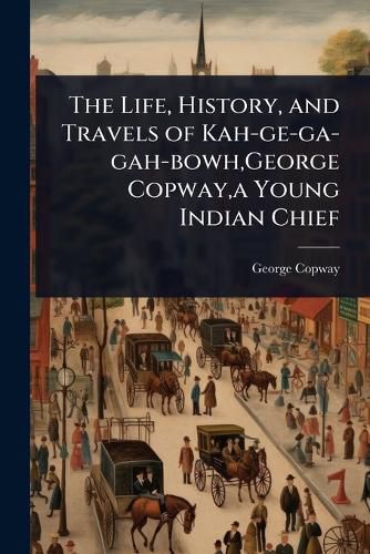 Cover image for The Life, History, and Travels of Kah-ge-ga-gah-bowh, George Copway, a Young Indian Chief