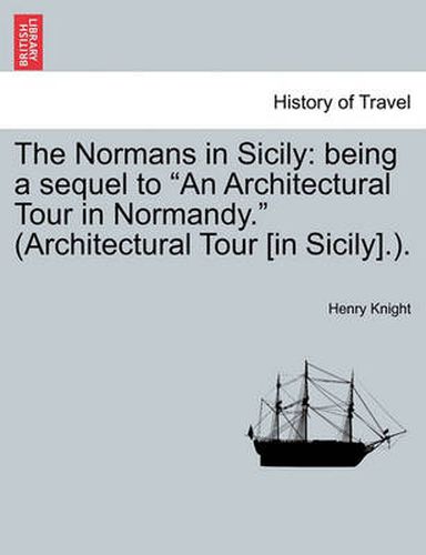 Cover image for The Normans in Sicily: Being a Sequel to an Architectural Tour in Normandy. (Architectural Tour [in Sicily].).