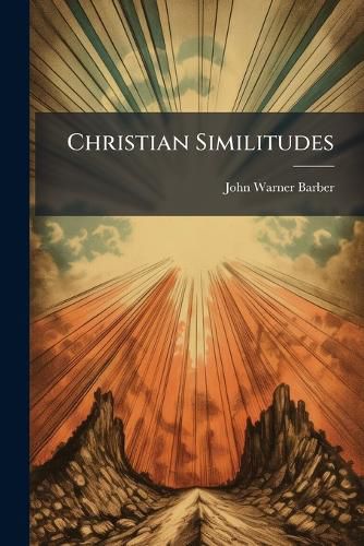 Cover image for Christian Similitudes: Being a Series of Emblematic Engravings, with Written Explanations, Miscellaneous Observations, and Religious Reflections, Designed to Illustrate Divine Truth, in Accordance with the Cardinal Principles of Christianity ...