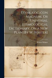 Cover image for Etymologicon Magnum, Or Universal Etymological Dictionary, On a New Plan [By W. Whiter]