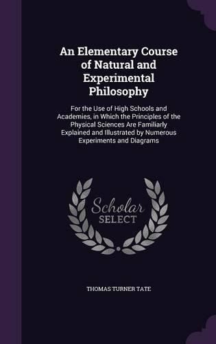 Cover image for An Elementary Course of Natural and Experimental Philosophy: For the Use of High Schools and Academies, in Which the Principles of the Physical Sciences Are Familiarly Explained and Illustrated by Numerous Experiments and Diagrams