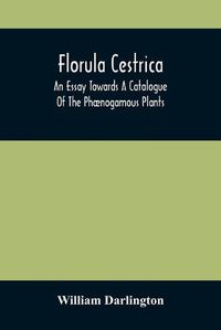 Cover image for Florula Cestrica; An Essay Towards A Catalogue Of The Phaenogamous Plants, Native And Naturalized, Growing In The Vicinity Of The Borough Of West-Chester, In Chester County, Pennsylvania; To Which Is Subjoined An Appendix Of The Useful Cultivated Plants Of