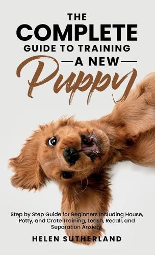 Cover image for The Complete Guide To Training A New Puppy: Step by Step Guide for Beginners Including House, Potty, and Crate Training, Leash, Recall, and Separation Anxiety.