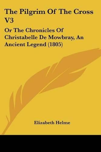 The Pilgrim Of The Cross V3: Or The Chronicles Of Christabelle De Mowbray, An Ancient Legend (1805)