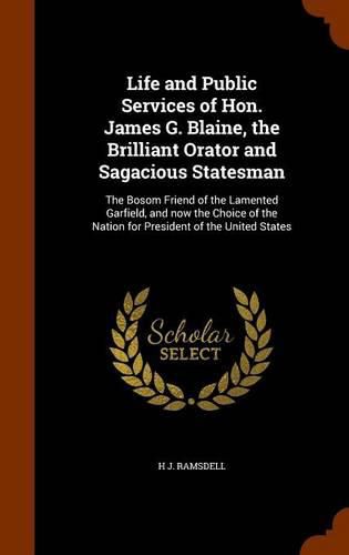 Life and Public Services of Hon. James G. Blaine, the Brilliant Orator and Sagacious Statesman: The Bosom Friend of the Lamented Garfield, and Now the Choice of the Nation for President of the United States