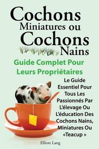 Cover image for Cochons miniatures ou cochons nains . Le guide essentiel pour tous les passionnes par l'elevage ou l'education des cochons nains, miniatures ou teacup .