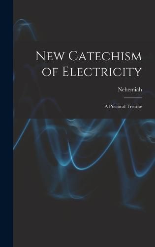 Cover image for New Catechism of Electricity; a Practical Treatise