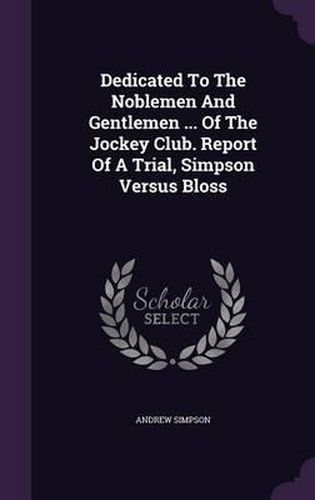 Cover image for Dedicated to the Noblemen and Gentlemen ... of the Jockey Club. Report of a Trial, Simpson Versus Bloss