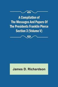 Cover image for A Compilation of the Messages and Papers of the Presidents Section 3 (Volume V) Franklin Pierce