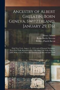 Cover image for Ancestry of Albert Gallatin, Born Geneva, Switzerland, January 29, 1761; Died New York, August 12, 1849, and of Hannah Nicholson, Born New York, September 11, 1766; Died New York, May 14, 1849, With a List of Their Descendents to the Second and Third Gene