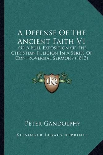 Cover image for A Defense of the Ancient Faith V1: Or a Full Exposition of the Christian Religion in a Series of Controversial Sermons (1813)