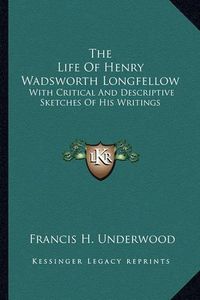 Cover image for The Life of Henry Wadsworth Longfellow: With Critical and Descriptive Sketches of His Writings