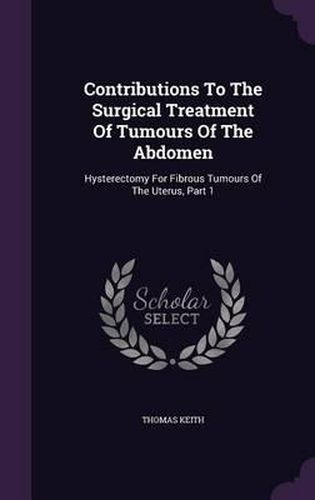 Cover image for Contributions to the Surgical Treatment of Tumours of the Abdomen: Hysterectomy for Fibrous Tumours of the Uterus, Part 1