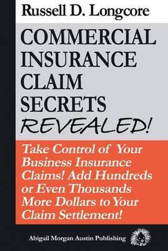 Cover image for Commercial Insurance Claim Secrets Revealed!: Take Control Of Your BusinessInsurance Claims! Add Hundreds Or Even Thousands More Dollars To Your Claim Settlement!