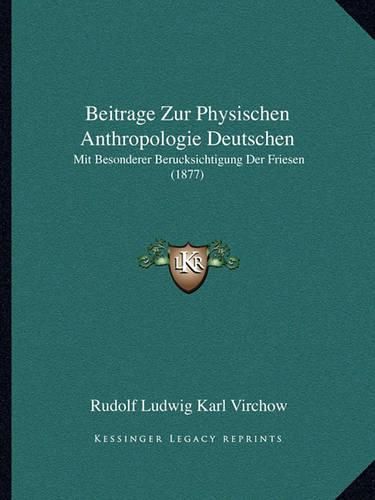 Beitrage Zur Physischen Anthropologie Deutschen: Mit Besonderer Berucksichtigung Der Friesen (1877)