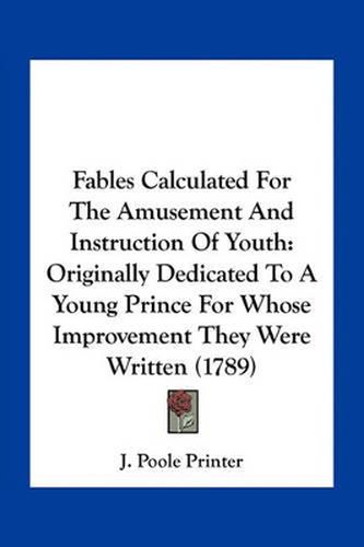 Cover image for Fables Calculated for the Amusement and Instruction of Youth: Originally Dedicated to a Young Prince for Whose Improvement They Were Written (1789)