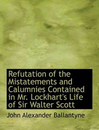 Cover image for Refutation of the Mistatements and Calumnies Contained in Mr. Lockhart's Life of Sir Walter Scott