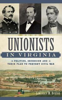 Cover image for Unionists in Virginia: Politics, Secession and Their Plan to Prevent Civil War