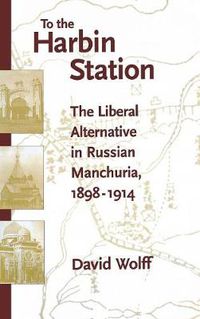 Cover image for To the Harbin Station: The Liberal Alternative in Russian Manchuria, 1898-1914