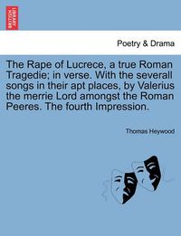 Cover image for The Rape of Lucrece, a True Roman Tragedie; In Verse. with the Severall Songs in Their Apt Places, by Valerius the Merrie Lord Amongst the Roman Peeres. the Fourth Impression.