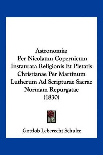 Cover image for Astronomia: Per Nicolaum Copernicum Instaurata Religionis Et Pietatis Christianae Per Martinum Lutherum Ad Scripturae Sacrae Normam Repurgatae (1830)