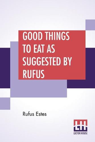 Cover image for Good Things To Eat As Suggested By Rufus: A Collection Of Practical Recipes For Preparing Meats, Game, Fowl, Fish, Puddings, Pastries, Etc.