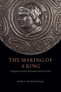 Cover image for The Making of a King: Antigonus Gonatas of Macedon and the Greeks