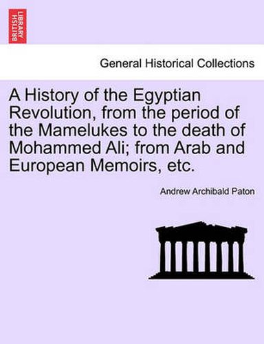 Cover image for A History of the Egyptian Revolution, from the Period of the Mamelukes to the Death of Mohammed Ali; From Arab and European Memoirs, Etc.